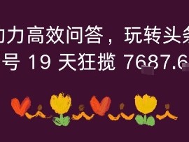 利用AI助力高效问答,玩转头条全新玩法,新号19 天狂揽 7k+收益